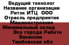 Ведущий технолог › Название организации ­ Ритэк-ИТЦ, ООО › Отрасль предприятия ­ Машиностроение › Минимальный оклад ­ 49 000 - Все города Работа » Вакансии   . Тамбовская обл.,Моршанск г.